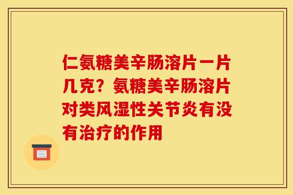 仁氨糖美辛肠溶片一片几克？氨糖美辛肠溶片对类风湿性关节炎有没有治疗的作用