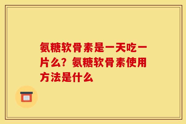 氨糖软骨素是一天吃一片么？氨糖软骨素使用方法是什么