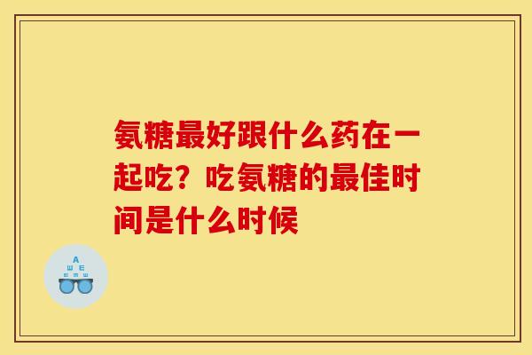 氨糖最好跟什么药在一起吃？吃氨糖的最佳时间是什么时候