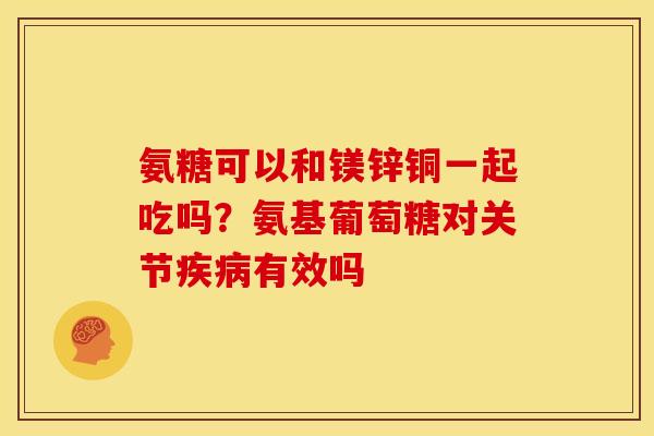 氨糖可以和镁锌铜一起吃吗？氨基葡萄糖对关节疾病有效吗