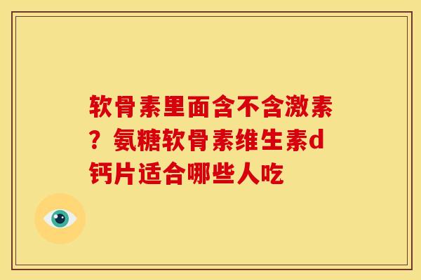 软骨素里面含不含激素？氨糖软骨素维生素d钙片适合哪些人吃