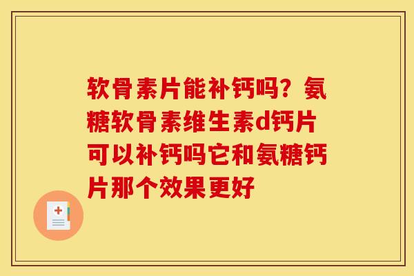软骨素片能补钙吗？氨糖软骨素维生素d钙片可以补钙吗它和氨糖钙片那个效果更好