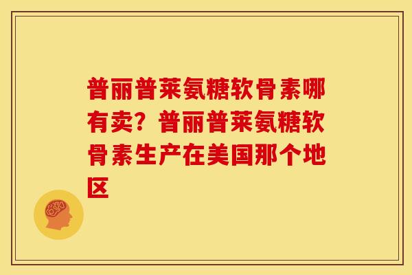 普丽普莱氨糖软骨素哪有卖？普丽普莱氨糖软骨素生产在美国那个地区