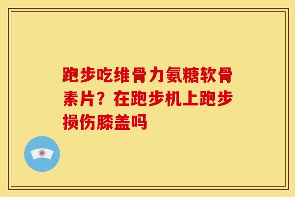 跑步吃维骨力氨糖软骨素片？在跑步机上跑步损伤膝盖吗
