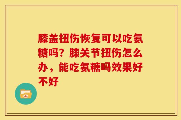 膝盖扭伤恢复可以吃氨糖吗？膝关节扭伤怎么办，能吃氨糖吗效果好不好