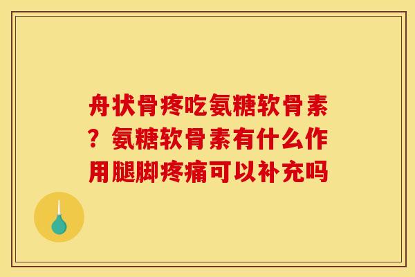 舟状骨疼吃氨糖软骨素？氨糖软骨素有什么作用腿脚疼痛可以补充吗