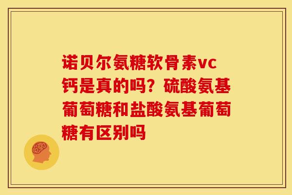 诺贝尔氨糖软骨素vc钙是真的吗？硫酸氨基葡萄糖和盐酸氨基葡萄糖有区别吗