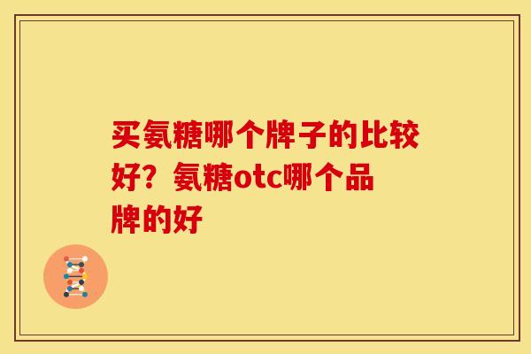 买氨糖哪个牌子的比较好？氨糖otc哪个品牌的好