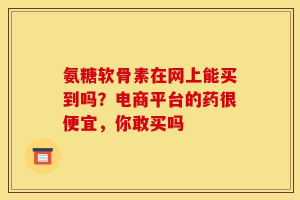 氨糖软骨素在网上能买到吗？电商平台的药很便宜，你敢买吗
