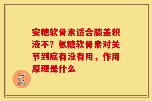 安糖软骨素适合膝盖积液不？氨糖软骨素对关节到底有没有用，作用原理是什么