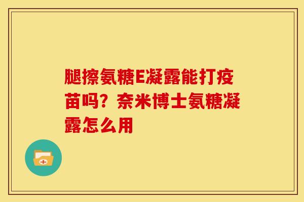 腿擦氨糖E凝露能打疫苗吗？奈米博士氨糖凝露怎么用