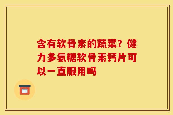 含有软骨素的蔬菜？健力多氨糖软骨素钙片可以一直服用吗