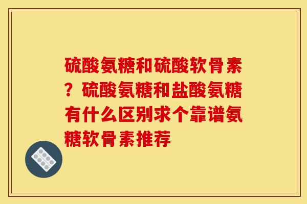 硫酸氨糖和硫酸软骨素？硫酸氨糖和盐酸氨糖有什么区别求个靠谱氨糖软骨素推荐