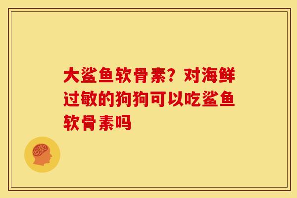 大鲨鱼软骨素？对海鲜过敏的狗狗可以吃鲨鱼软骨素吗