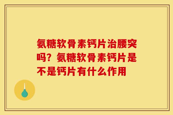 氨糖软骨素钙片治腰突吗？氨糖软骨素钙片是不是钙片有什么作用