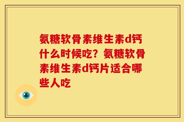氨糖软骨素维生素d钙什么时候吃？氨糖软骨素维生素d钙片适合哪些人吃