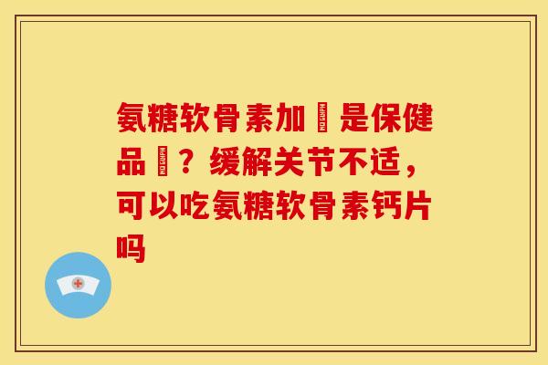 氨糖软骨素加鈣是保健品嗎？缓解关节不适，可以吃氨糖软骨素钙片吗