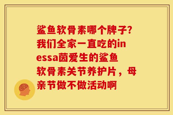 鲨鱼软骨素哪个牌子？我们全家一直吃的inessa茵爱生的鲨鱼软骨素关节养护片，母亲节做不做活动啊