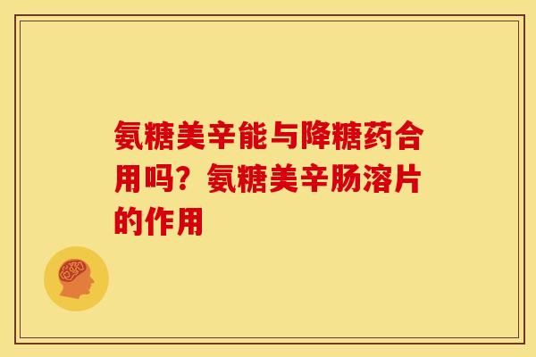 氨糖美辛能与降糖药合用吗？氨糖美辛肠溶片的作用