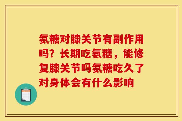 氨糖对膝关节有副作用吗？长期吃氨糖，能修复膝关节吗氨糖吃久了对身体会有什么影响
