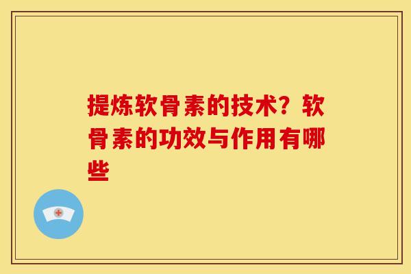 提炼软骨素的技术？软骨素的功效与作用有哪些