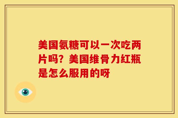 美国氨糖可以一次吃两片吗？美国维骨力红瓶是怎么服用的呀