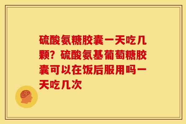 硫酸氨糖胶囊一天吃几颗？硫酸氨基葡萄糖胶囊可以在饭后服用吗一天吃几次