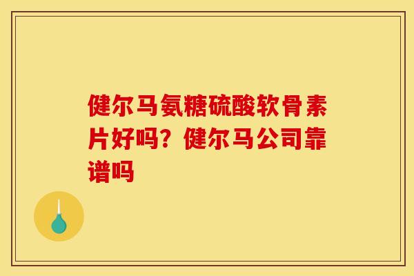 健尔马氨糖硫酸软骨素片好吗？健尔马公司靠谱吗