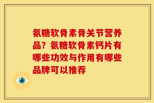 氨糖软骨素骨关节营养品？氨糖软骨素钙片有哪些功效与作用有哪些品牌可以推荐