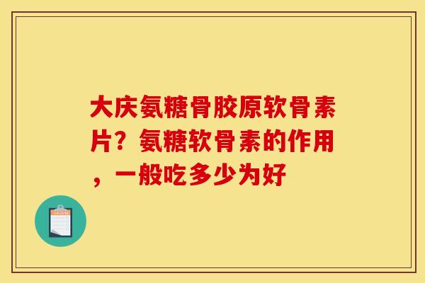 大庆氨糖骨胶原软骨素片？氨糖软骨素的作用，一般吃多少为好