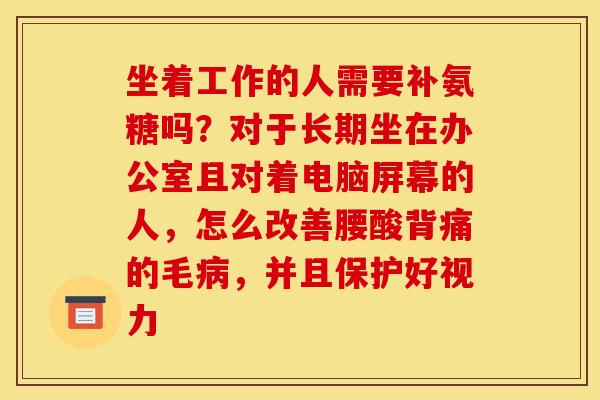 坐着工作的人需要补氨糖吗？对于长期坐在办公室且对着电脑屏幕的人，怎么改善腰酸背痛的毛病，并且保护好视力