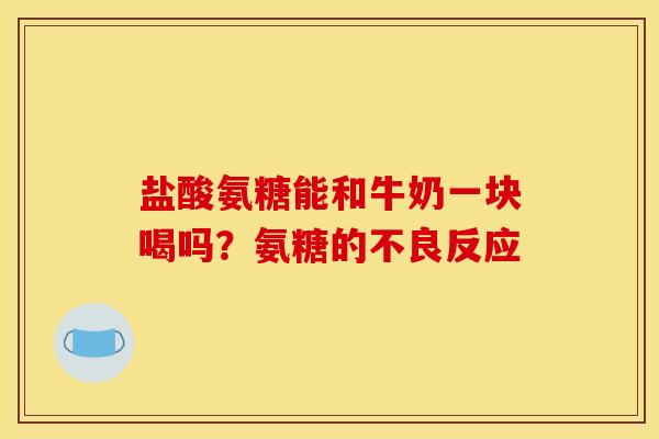 盐酸氨糖能和牛奶一块喝吗？氨糖的不良反应