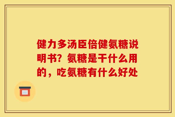 健力多汤臣倍健氨糖说明书？氨糖是干什么用的，吃氨糖有什么好处