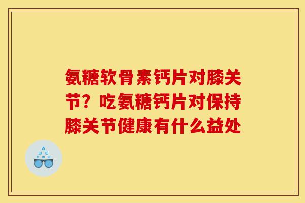 氨糖软骨素钙片对膝关节？吃氨糖钙片对保持膝关节健康有什么益处