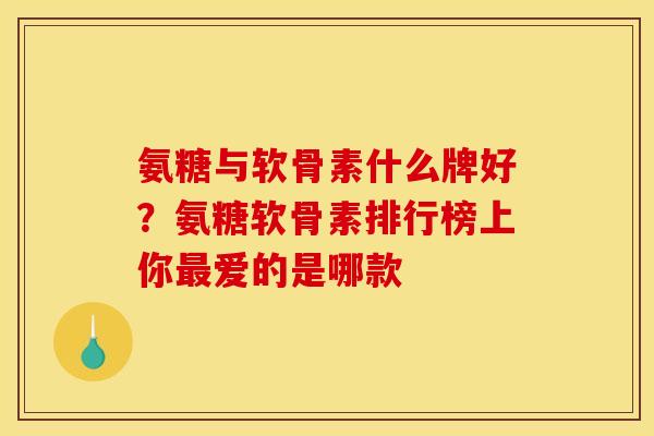 氨糖与软骨素什么牌好？氨糖软骨素排行榜上你最爱的是哪款