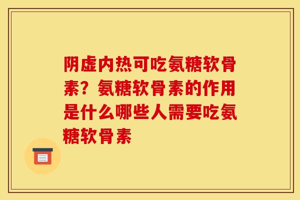 阴虚内热可吃氨糖软骨素？氨糖软骨素的作用是什么哪些人需要吃氨糖软骨素