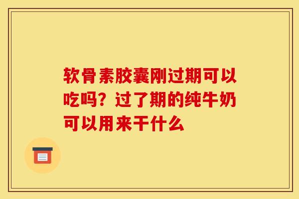 软骨素胶囊刚过期可以吃吗？过了期的纯牛奶可以用来干什么