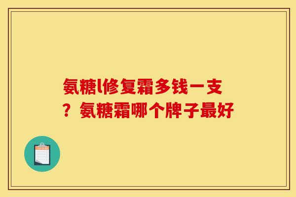 氨糖l修复霜多钱一支？氨糖霜哪个牌子最好