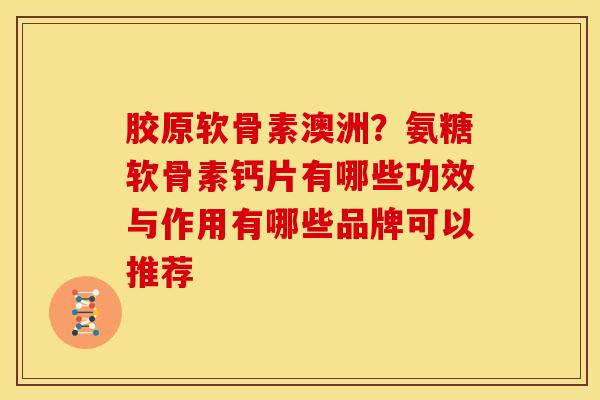 胶原软骨素澳洲？氨糖软骨素钙片有哪些功效与作用有哪些品牌可以推荐