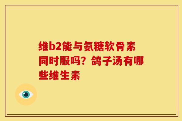 维b2能与氨糖软骨素同时服吗？鸽子汤有哪些维生素