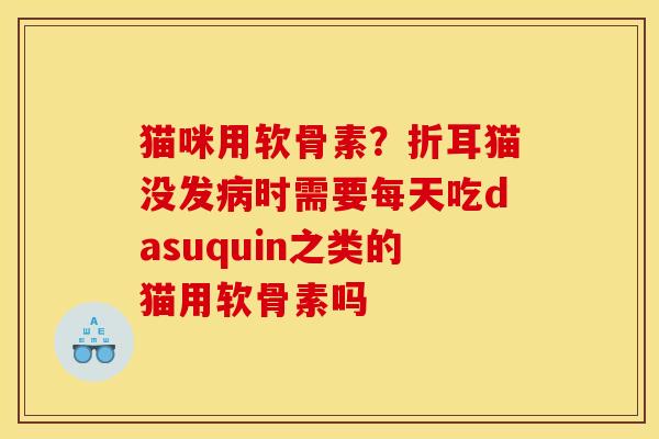 猫咪用软骨素？折耳猫没发病时需要每天吃dasuquin之类的猫用软骨素吗