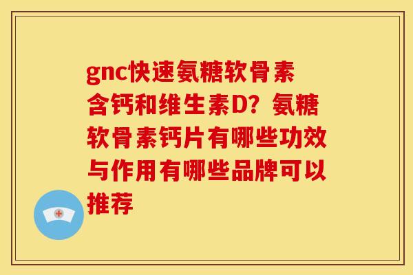 gnc快速氨糖软骨素含钙和维生素D？氨糖软骨素钙片有哪些功效与作用有哪些品牌可以推荐
