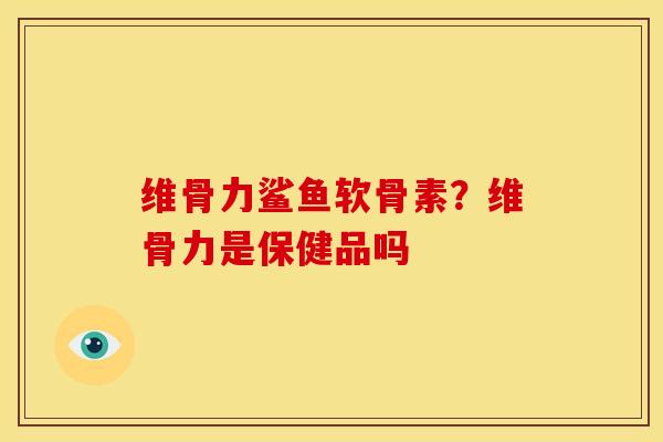 维骨力鲨鱼软骨素？维骨力是保健品吗