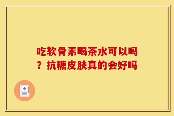 吃软骨素喝茶水可以吗？抗糖皮肤真的会好吗