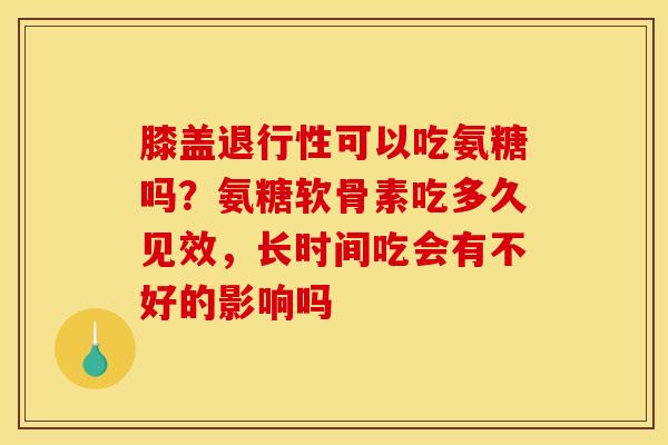 膝盖退行性可以吃氨糖吗？氨糖软骨素吃多久见效，长时间吃会有不好的影响吗