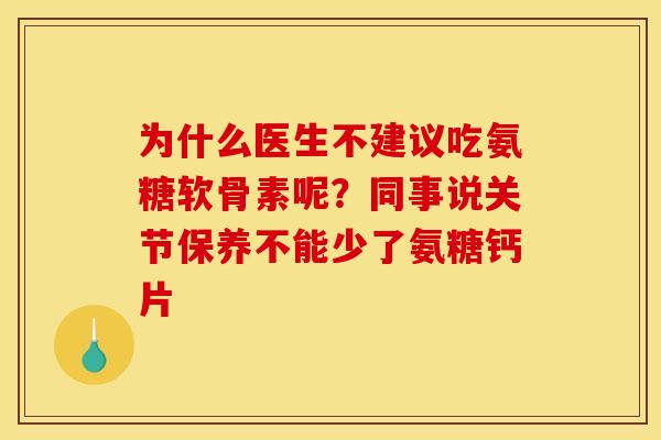 为什么医生不建议吃氨糖软骨素呢？同事说关节保养不能少了氨糖钙片