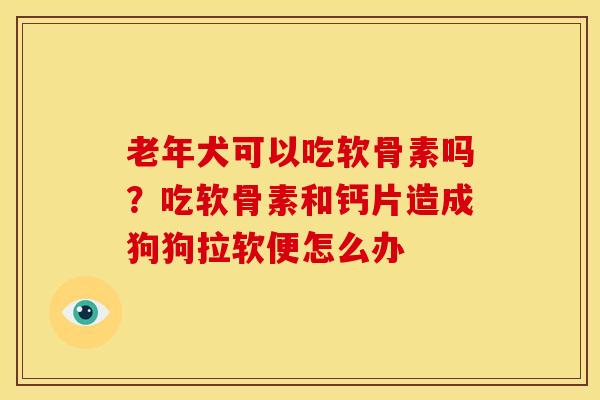 老年犬可以吃软骨素吗？吃软骨素和钙片造成狗狗拉软便怎么办