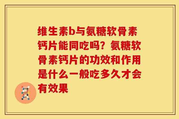 维生素b与氨糖软骨素钙片能同吃吗？氨糖软骨素钙片的功效和作用是什么一般吃多久才会有效果