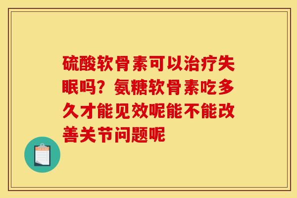 硫酸软骨素可以治疗失眠吗？氨糖软骨素吃多久才能见效呢能不能改善关节问题呢