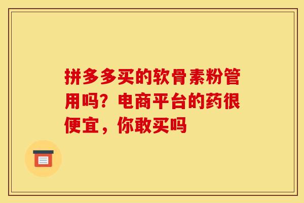 拼多多买的软骨素粉管用吗？电商平台的药很便宜，你敢买吗